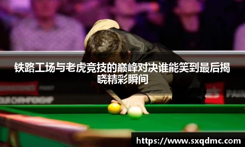 铁路工场与老虎竞技的巅峰对决谁能笑到最后揭晓精彩瞬间